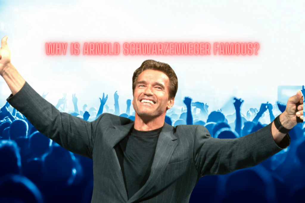 Why is Arnold Schwarzenegger Famous